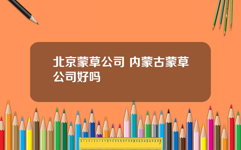 北京蒙草公司 内蒙古蒙草公司好吗